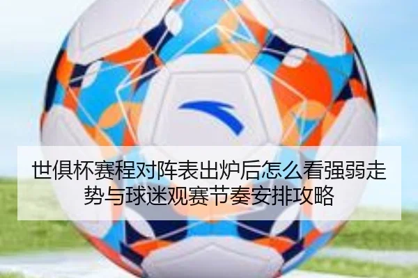 世俱杯赛程对阵表出炉后怎么看强弱走势与球迷观赛节奏安排攻略